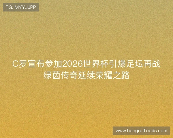 C罗宣布参加2026世界杯引爆足坛再战绿茵传奇延续荣耀之路