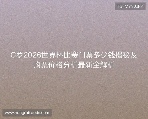 C罗2026世界杯比赛门票多少钱揭秘及购票价格分析最新全解析 C罗2026世界杯比赛门票多少钱揭秘及购票价格分析最新全解析