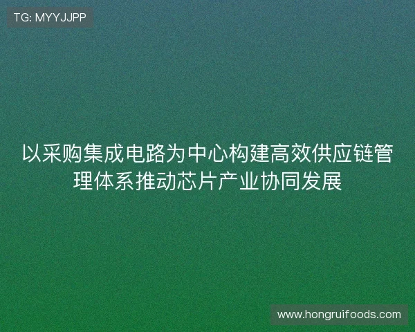 以采购集成电路为中心构建高效供应链管理体系推动芯片产业协同发展